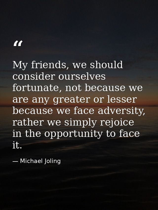 My friends, we should consider ourselves fortunate, not because we are any greater or lesser because we face adversity,  — Michael Joling