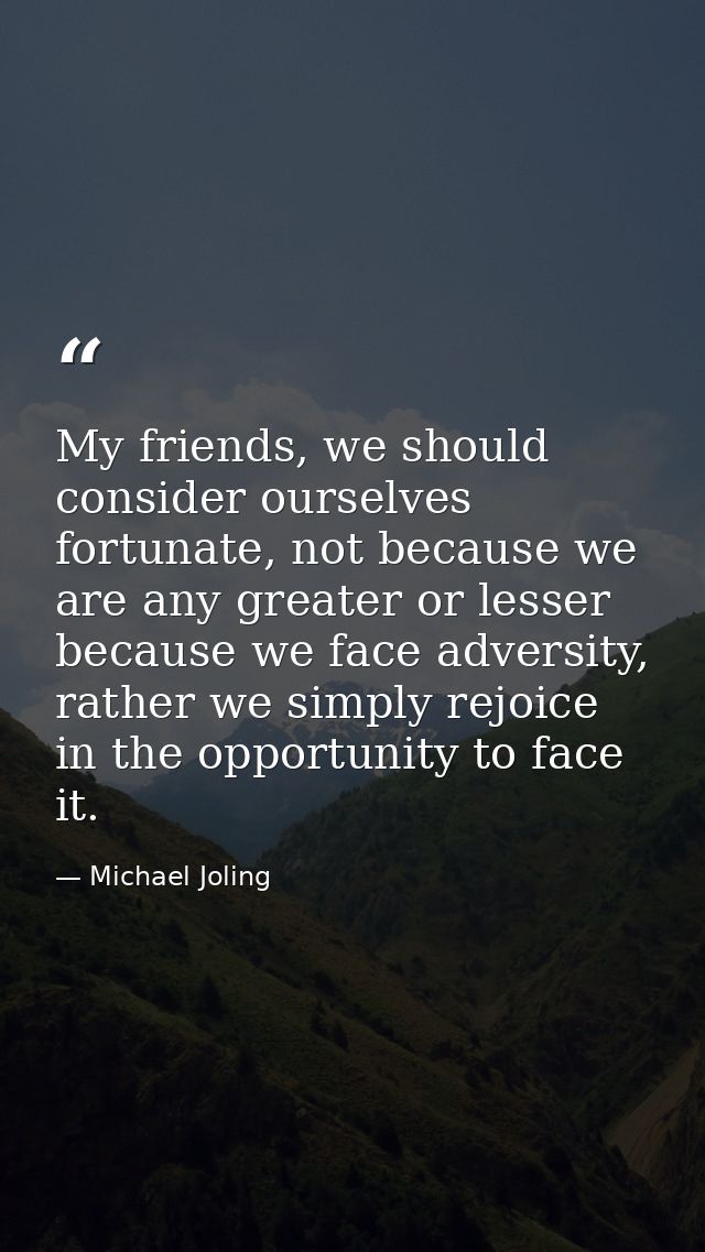 My friends, we should consider ourselves fortunate, not because we are any greater or lesser because we face adversity,  — Michael Joling