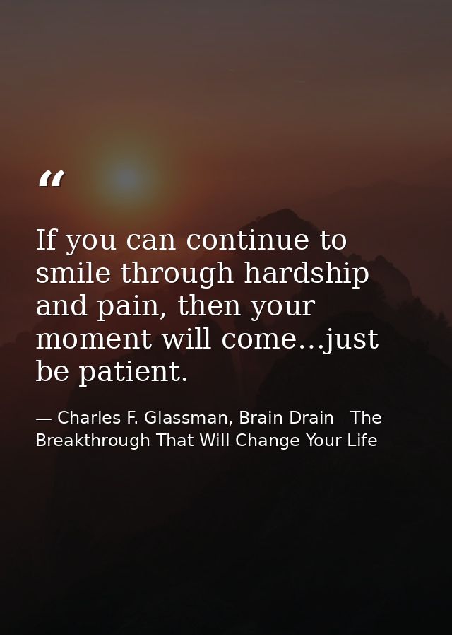 If you can continue to smile through hardship and pain, then your moment will come…just be patient. — Charles F. Glassman, Brain Drain   The Breakthrough That Will Change Your Life