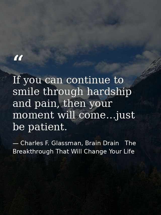 If you can continue to smile through hardship and pain, then your moment will come…just be patient. — Charles F. Glassman, Brain Drain   The Breakthrough That Will Change Your Life