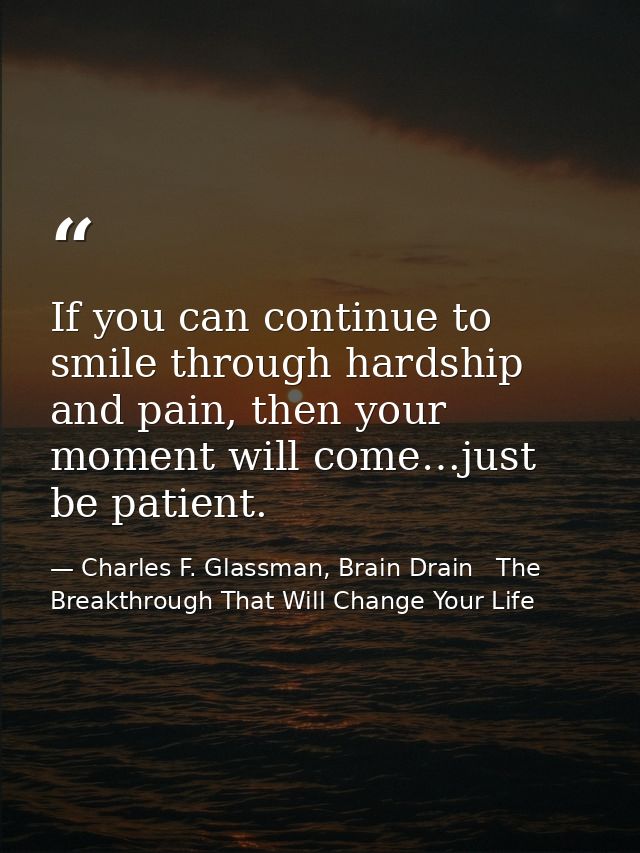 If you can continue to smile through hardship and pain, then your moment will come…just be patient. — Charles F. Glassman, Brain Drain   The Breakthrough That Will Change Your Life