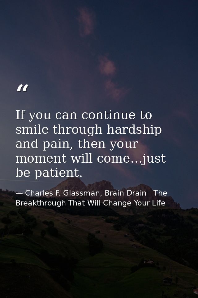 If you can continue to smile through hardship and pain, then your moment will come…just be patient. — Charles F. Glassman, Brain Drain   The Breakthrough That Will Change Your Life