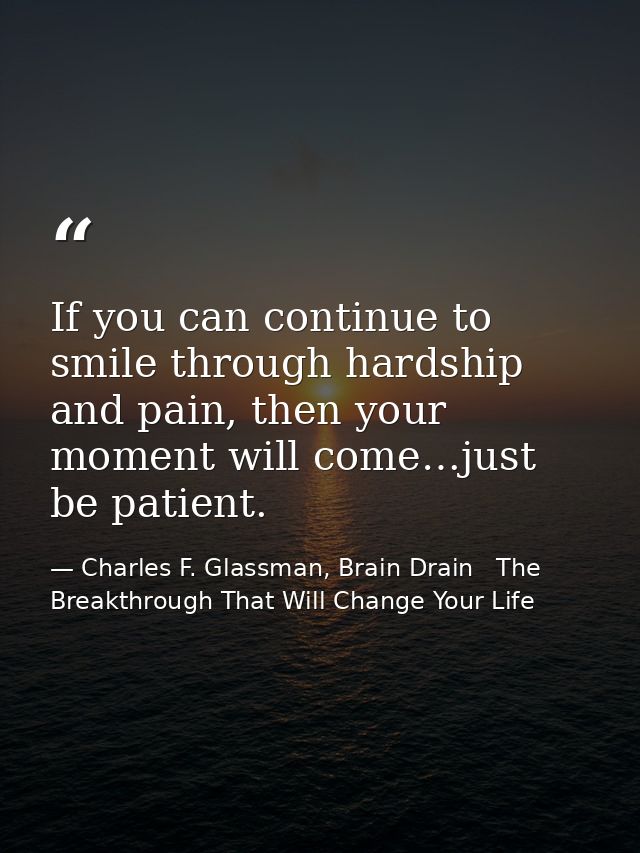 If you can continue to smile through hardship and pain, then your moment will come…just be patient. — Charles F. Glassman, Brain Drain   The Breakthrough That Will Change Your Life