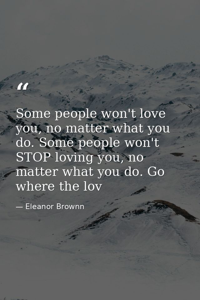 Some people won't love you, no matter what you do. Some people won't STOP loving you, no matter what you do. Go where th — Eleanor Brownn