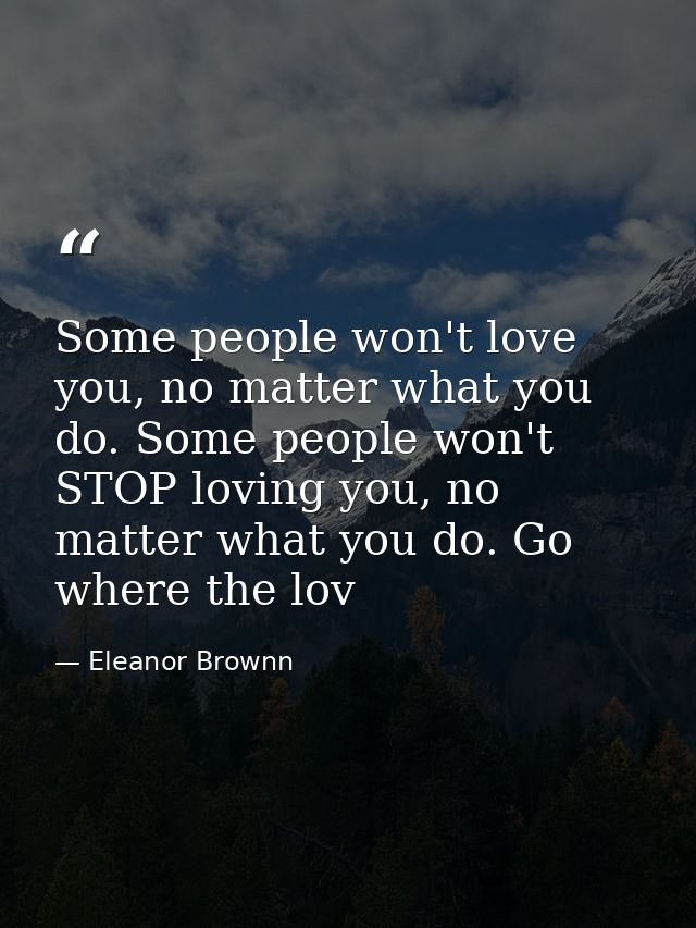 Some people won't love you, no matter what you do. Some people won't STOP loving you, no matter what you do. Go where th — Eleanor Brownn