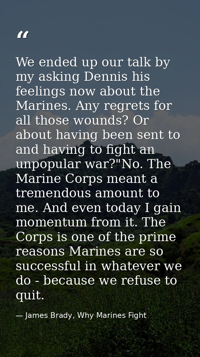 We ended up our talk by my asking Dennis his feelings now about the Marines. Any regrets for all those wounds? Or about  — James Brady, Why Marines Fight