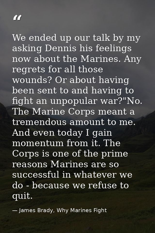 We ended up our talk by my asking Dennis his feelings now about the Marines. Any regrets for all those wounds? Or about  — James Brady, Why Marines Fight