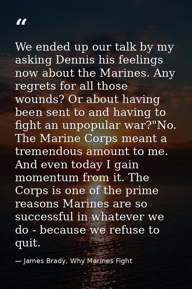 We ended up our talk by my asking Dennis his feelings now about the Marines. Any regrets for all those wounds? Or about  — James Brady, Why Marines Fight