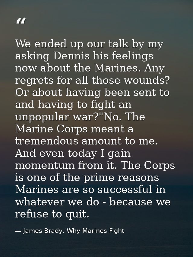 We ended up our talk by my asking Dennis his feelings now about the Marines. Any regrets for all those wounds? Or about  — James Brady, Why Marines Fight