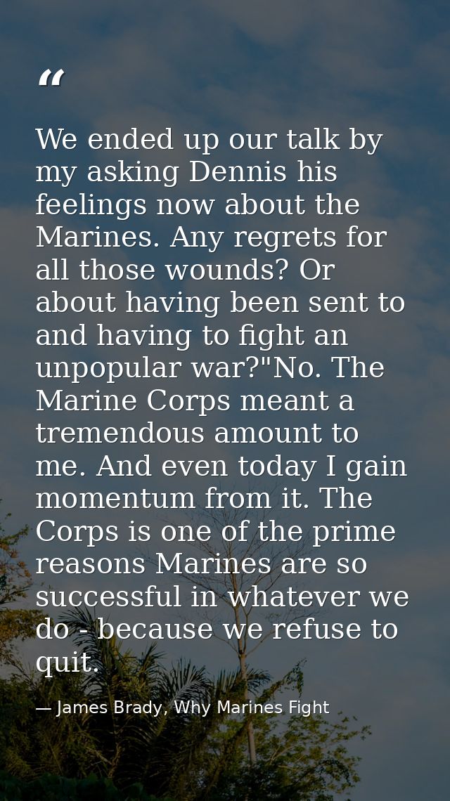 We ended up our talk by my asking Dennis his feelings now about the Marines. Any regrets for all those wounds? Or about  — James Brady, Why Marines Fight