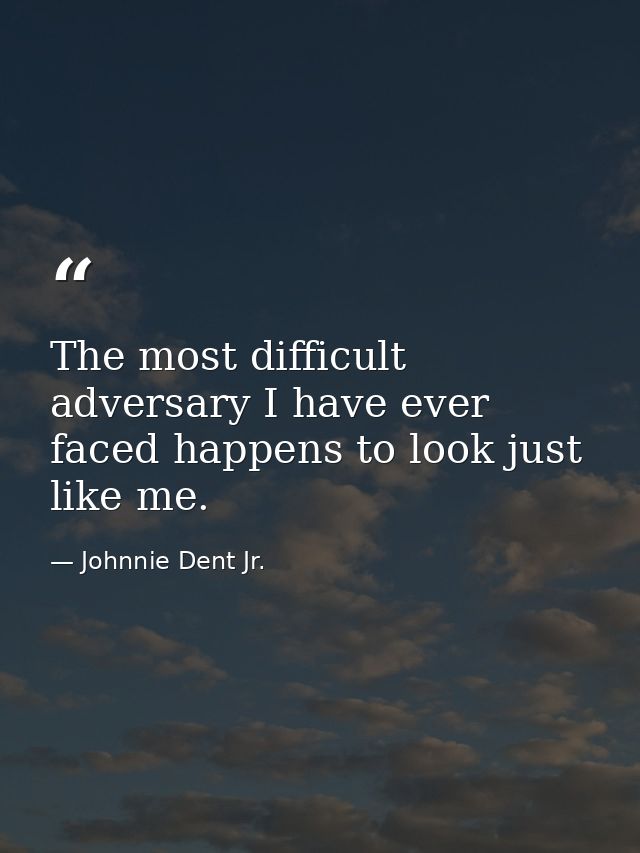 The most difficult adversary I have ever faced happens to look just like me. — Johnnie Dent Jr.