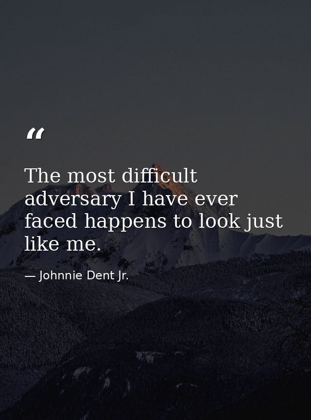 The most difficult adversary I have ever faced happens to look just like me. — Johnnie Dent Jr.