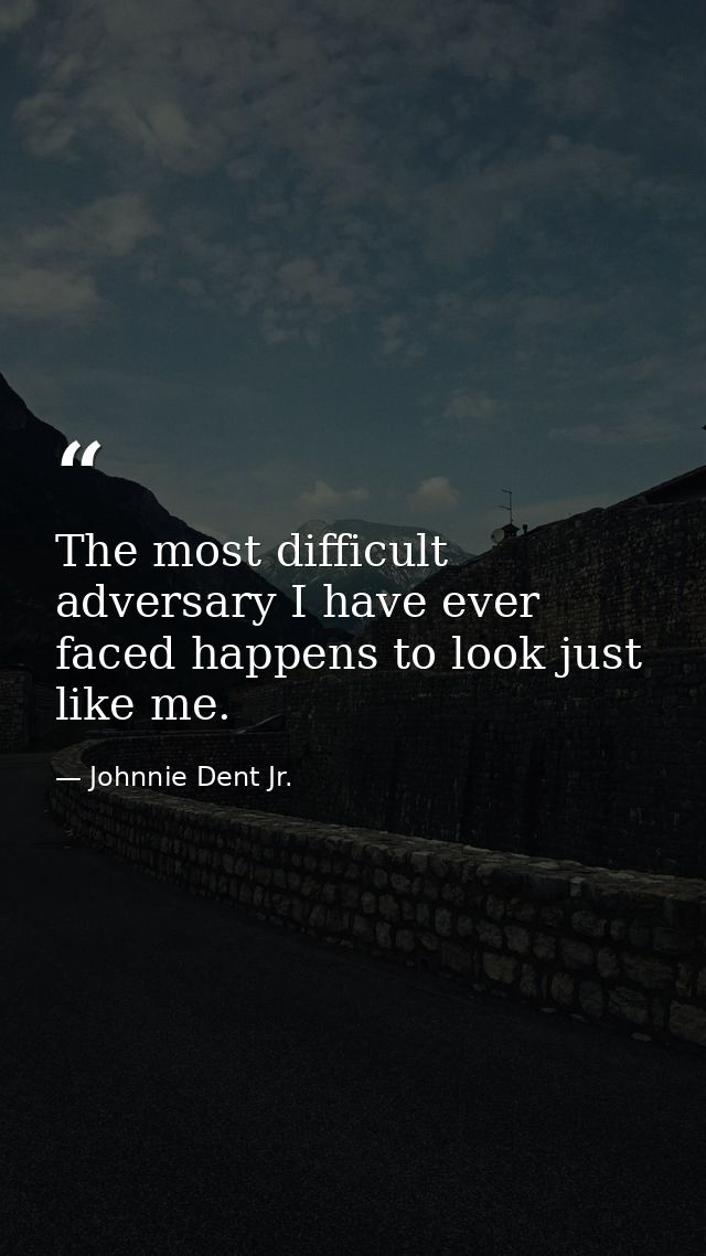 The most difficult adversary I have ever faced happens to look just like me. — Johnnie Dent Jr.