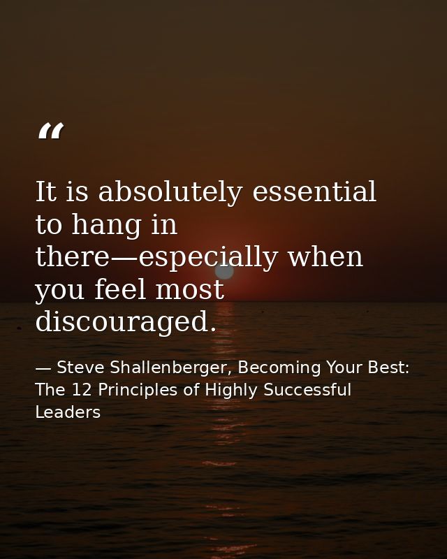 It is absolutely essential to hang in there—especially when you feel most discouraged. — Steve Shallenberger, Becoming Your Best: The 12 Principles of Highly Successful Leaders