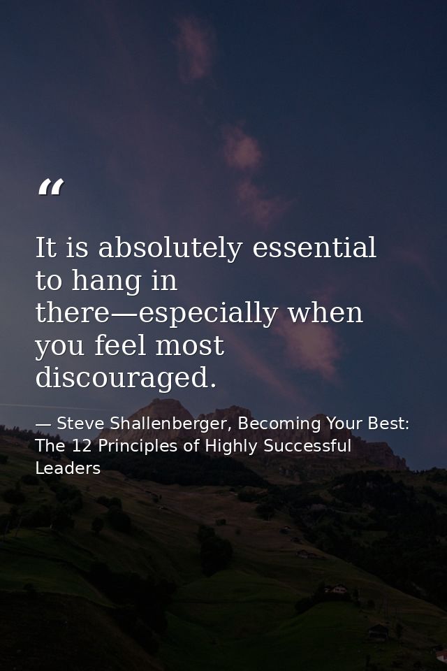 It is absolutely essential to hang in there—especially when you feel most discouraged. — Steve Shallenberger, Becoming Your Best: The 12 Principles of Highly Successful Leaders