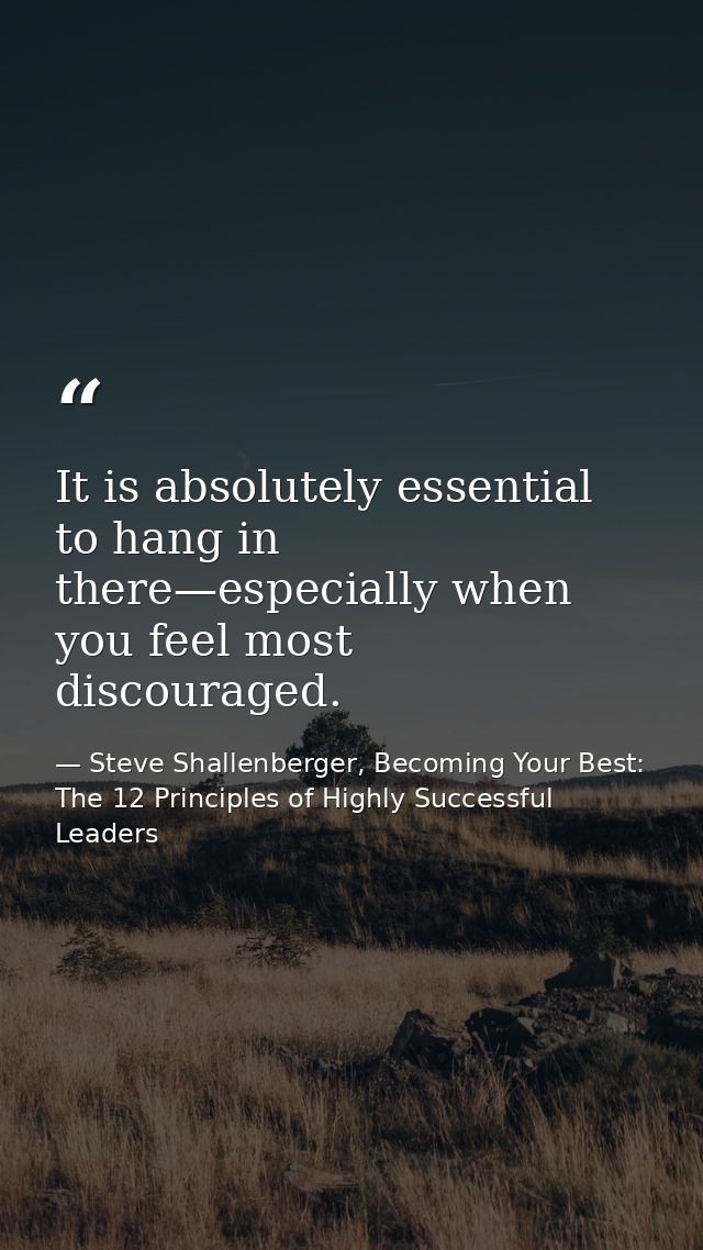 It is absolutely essential to hang in there—especially when you feel most discouraged. — Steve Shallenberger, Becoming Your Best: The 12 Principles of Highly Successful Leaders