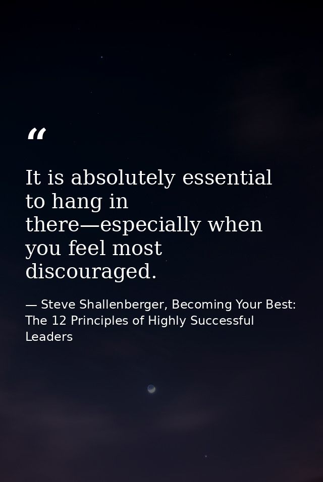 It is absolutely essential to hang in there—especially when you feel most discouraged. — Steve Shallenberger, Becoming Your Best: The 12 Principles of Highly Successful Leaders