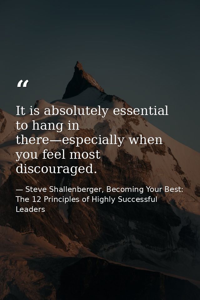 It is absolutely essential to hang in there—especially when you feel most discouraged. — Steve Shallenberger, Becoming Your Best: The 12 Principles of Highly Successful Leaders