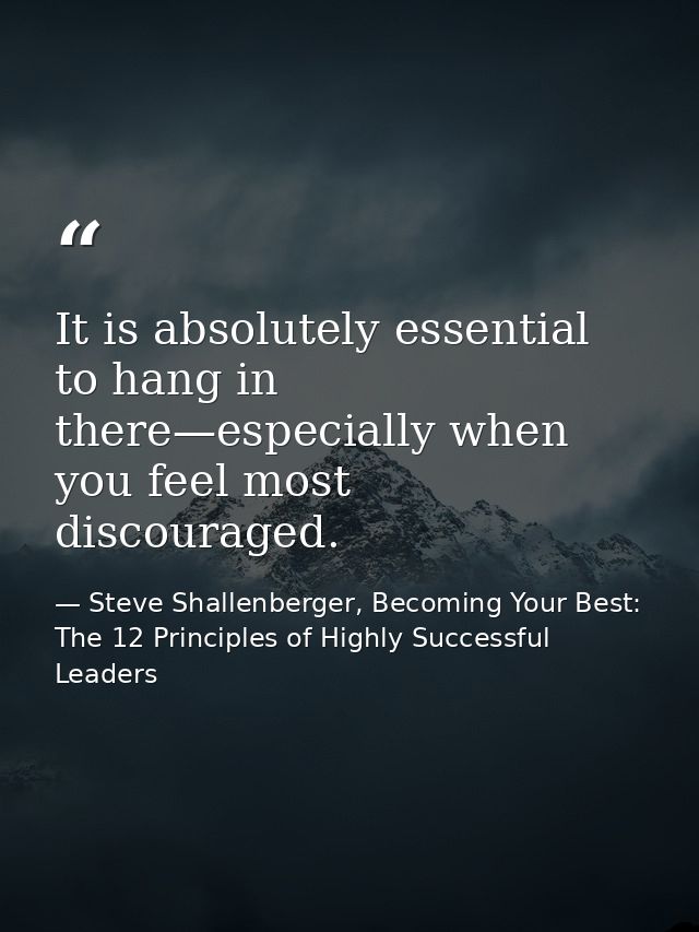 It is absolutely essential to hang in there—especially when you feel most discouraged. — Steve Shallenberger, Becoming Your Best: The 12 Principles of Highly Successful Leaders