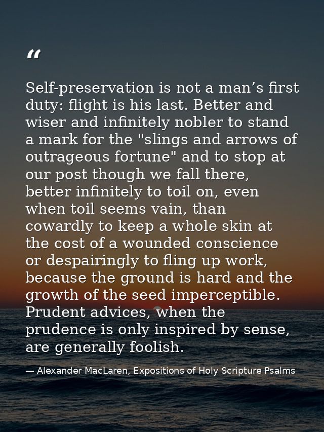 Self-preservation is not a man’s first duty: flight is his last. Better and wiser and infinitely nobler to stand a mark  — Alexander MacLaren, Expositions of Holy Scripture Psalms