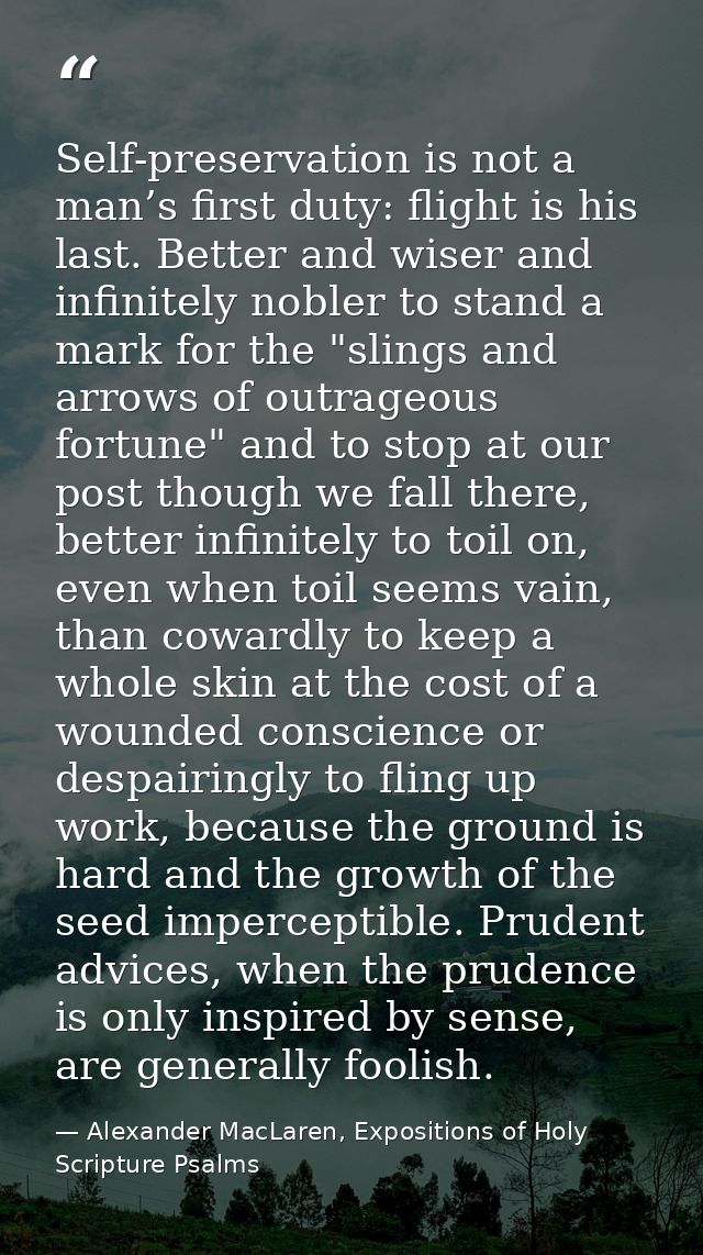 Self-preservation is not a man’s first duty: flight is his last. Better and wiser and infinitely nobler to stand a mark  — Alexander MacLaren, Expositions of Holy Scripture Psalms