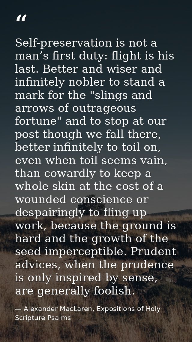 Self-preservation is not a man’s first duty: flight is his last. Better and wiser and infinitely nobler to stand a mark  — Alexander MacLaren, Expositions of Holy Scripture Psalms