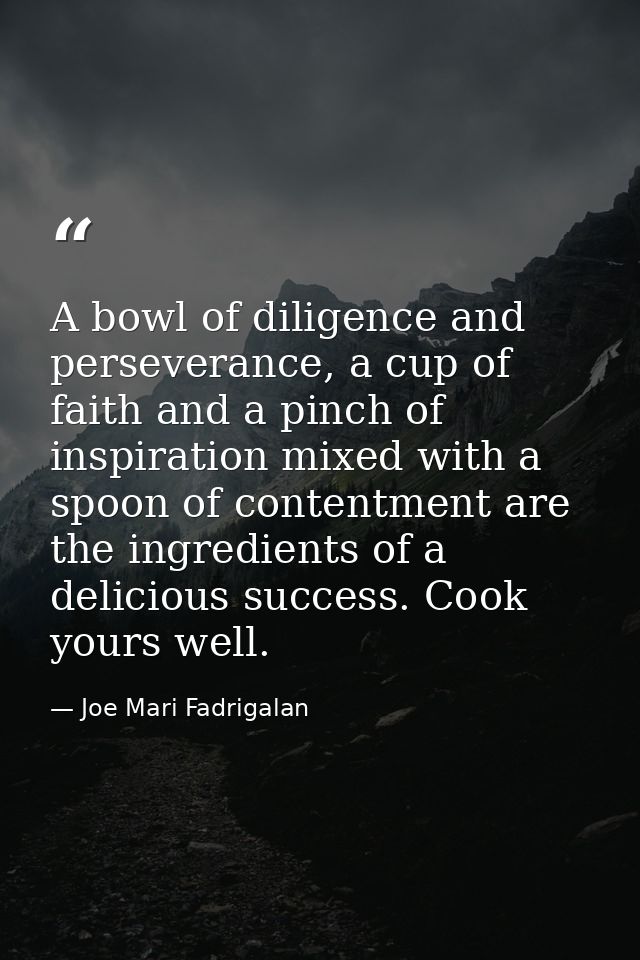 A bowl of diligence and perseverance, a cup of faith and a pinch of inspiration mixed with a spoon of contentment are th — Joe Mari Fadrigalan