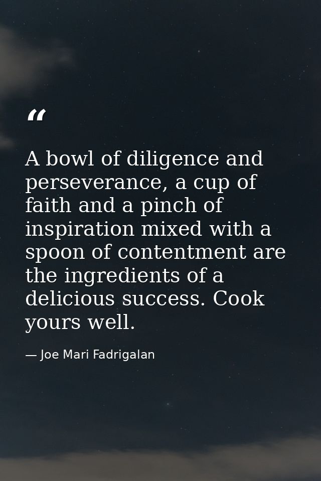 A bowl of diligence and perseverance, a cup of faith and a pinch of inspiration mixed with a spoon of contentment are th — Joe Mari Fadrigalan