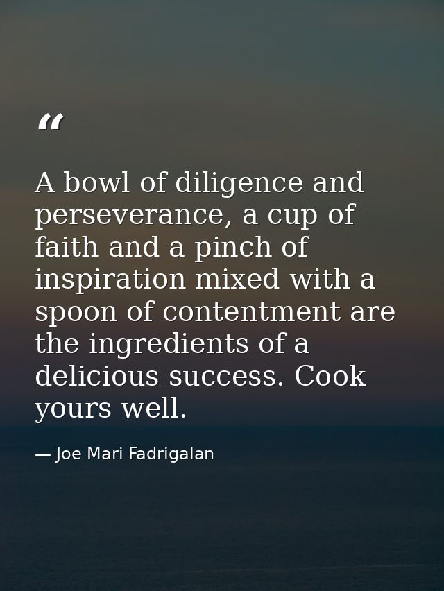 A bowl of diligence and perseverance, a cup of faith and a pinch of inspiration mixed with a spoon of contentment are th — Joe Mari Fadrigalan