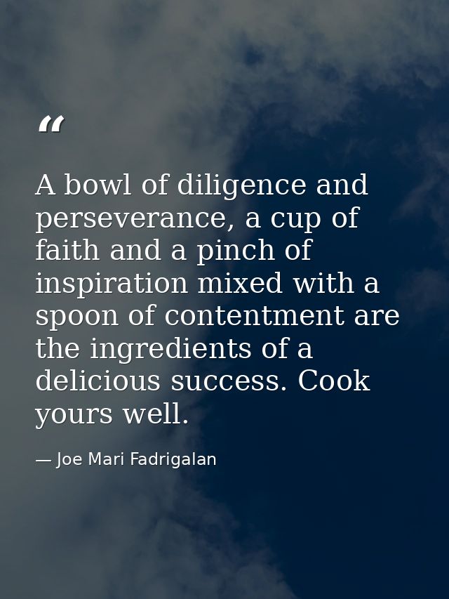 A bowl of diligence and perseverance, a cup of faith and a pinch of inspiration mixed with a spoon of contentment are th — Joe Mari Fadrigalan