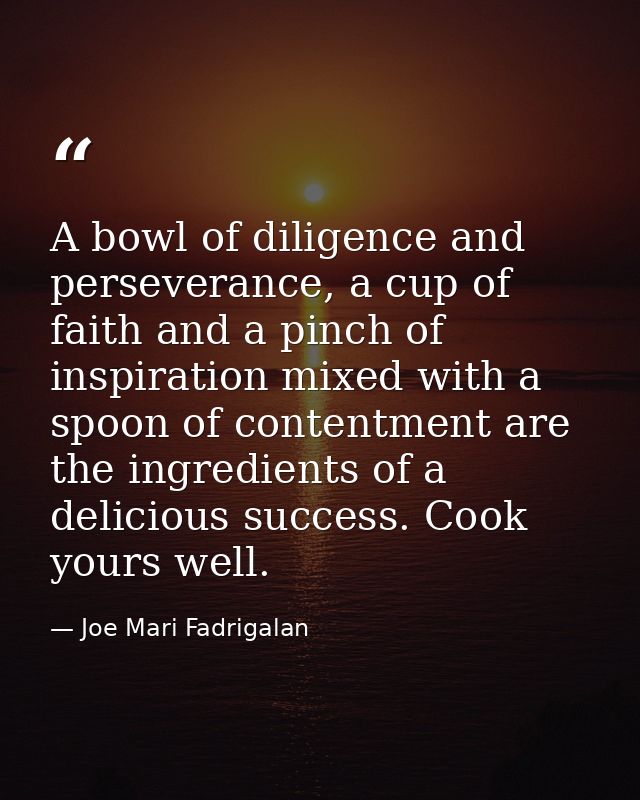 A bowl of diligence and perseverance, a cup of faith and a pinch of inspiration mixed with a spoon of contentment are th — Joe Mari Fadrigalan