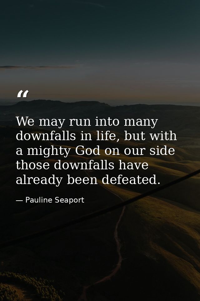 We may run into many downfalls in life, but with a mighty God on our side those downfalls have already been defeated. — Pauline Seaport