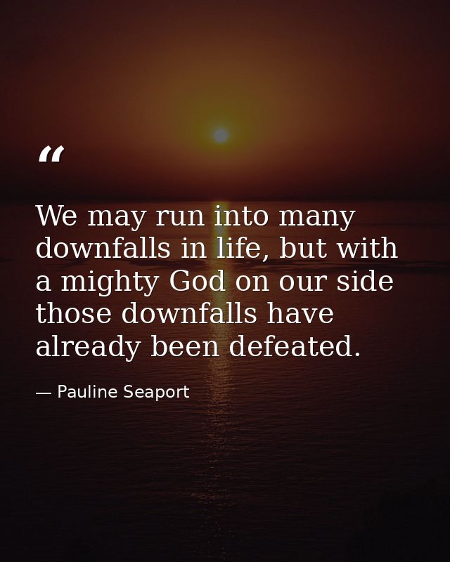 We may run into many downfalls in life, but with a mighty God on our side those downfalls have already been defeated. — Pauline Seaport