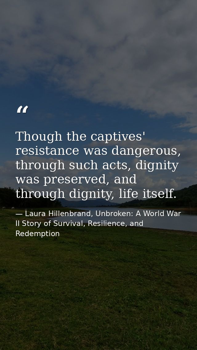 Though the captives' resistance was dangerous, through such acts, dignity was preserved, and through dignity, life itsel — Laura Hillenbrand, Unbroken: A World War II Story of Survival, Resilience, and Redemption