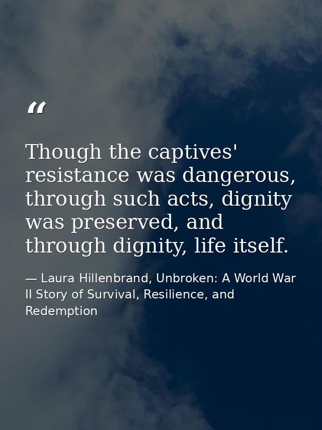 Though the captives' resistance was dangerous, through such acts, dignity was preserved, and through dignity, life itsel — Laura Hillenbrand, Unbroken: A World War II Story of Survival, Resilience, and Redemption