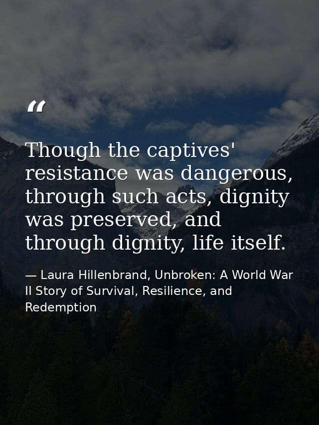 Though the captives' resistance was dangerous, through such acts, dignity was preserved, and through dignity, life itsel — Laura Hillenbrand, Unbroken: A World War II Story of Survival, Resilience, and Redemption