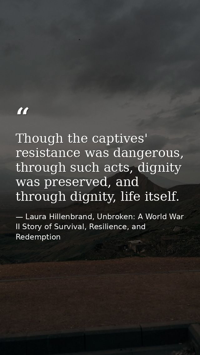Though the captives' resistance was dangerous, through such acts, dignity was preserved, and through dignity, life itsel — Laura Hillenbrand, Unbroken: A World War II Story of Survival, Resilience, and Redemption