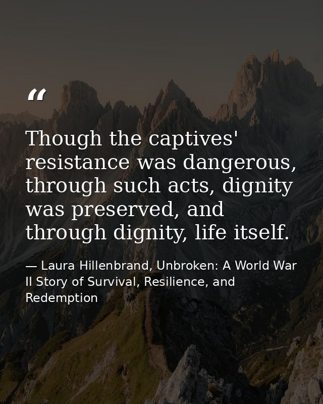Though the captives' resistance was dangerous, through such acts, dignity was preserved, and through dignity, life itsel — Laura Hillenbrand, Unbroken: A World War II Story of Survival, Resilience, and Redemption