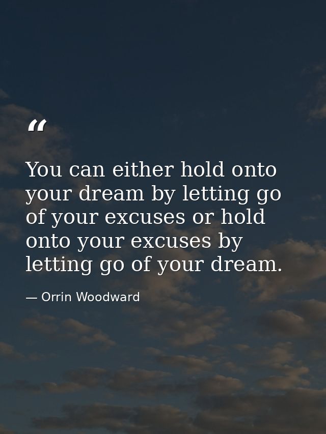 You can either hold onto your dream by letting go of your excuses or hold onto your excuses by letting go of your dream. — Orrin Woodward