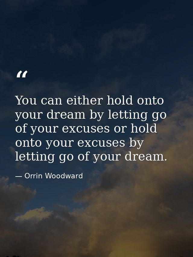 You can either hold onto your dream by letting go of your excuses or hold onto your excuses by letting go of your dream. — Orrin Woodward
