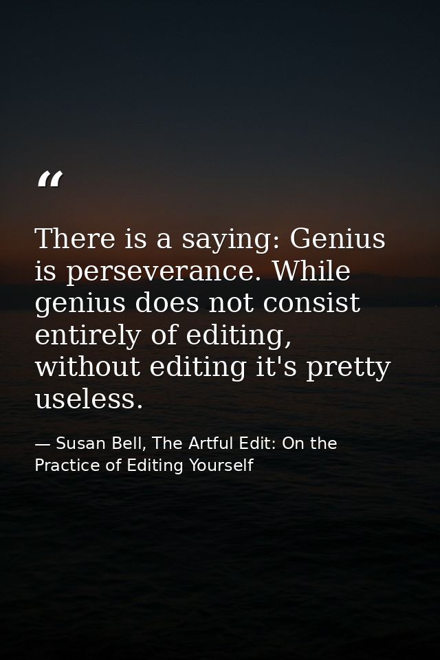 There is a saying: Genius is perseverance. While genius does not consist entirely of editing, without editing it's prett — Susan Bell, The Artful Edit: On the Practice of Editing Yourself