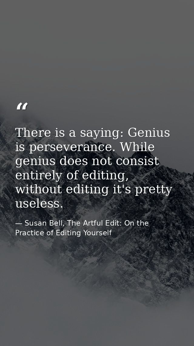 There is a saying: Genius is perseverance. While genius does not consist entirely of editing, without editing it's prett — Susan Bell, The Artful Edit: On the Practice of Editing Yourself