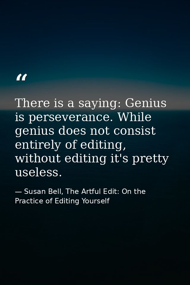 There is a saying: Genius is perseverance. While genius does not consist entirely of editing, without editing it's prett — Susan Bell, The Artful Edit: On the Practice of Editing Yourself