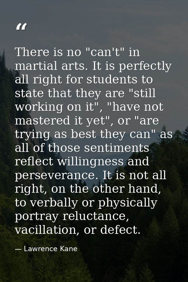There is no "can't" in martial arts. It is perfectly all right for students to state that they are "still working on it" — Lawrence Kane