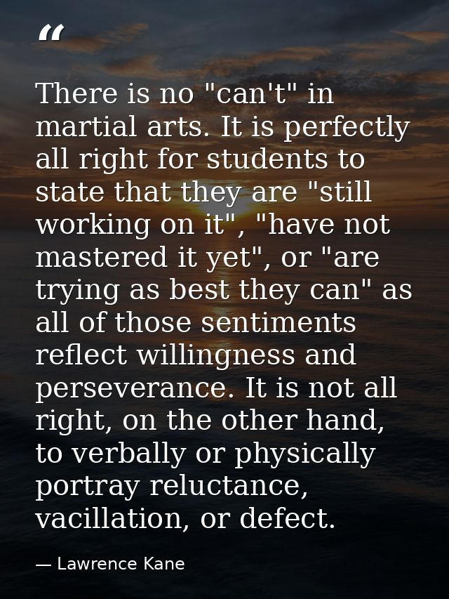 There is no "can't" in martial arts. It is perfectly all right for students to state that they are "still working on it" — Lawrence Kane