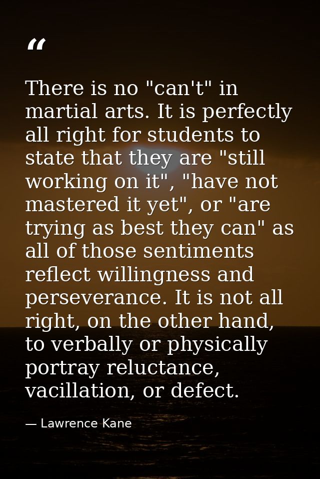 There is no "can't" in martial arts. It is perfectly all right for students to state that they are "still working on it" — Lawrence Kane