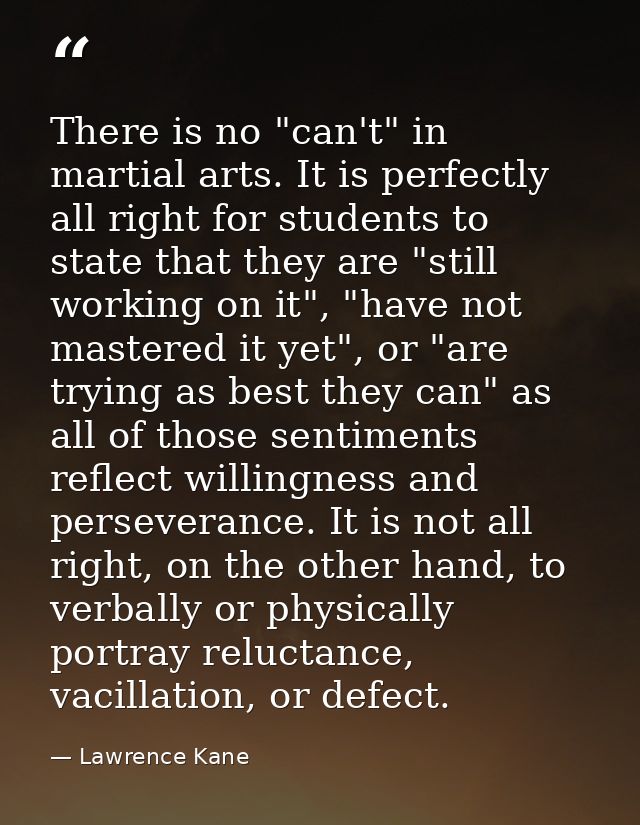 There is no "can't" in martial arts. It is perfectly all right for students to state that they are "still working on it" — Lawrence Kane