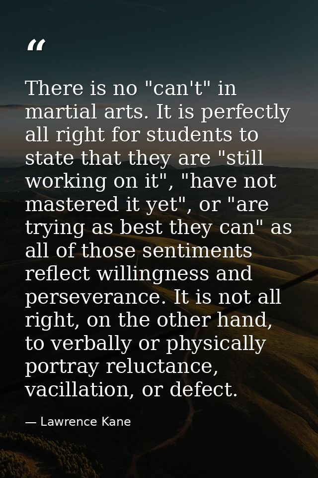 There is no "can't" in martial arts. It is perfectly all right for students to state that they are "still working on it" — Lawrence Kane