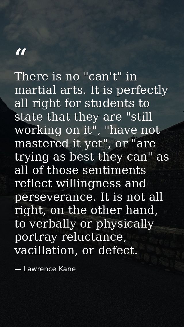 There is no "can't" in martial arts. It is perfectly all right for students to state that they are "still working on it" — Lawrence Kane