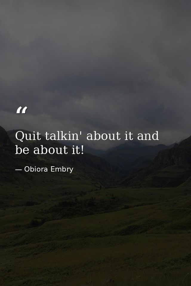 Quit talkin' about it and be about it! — Obiora Embry